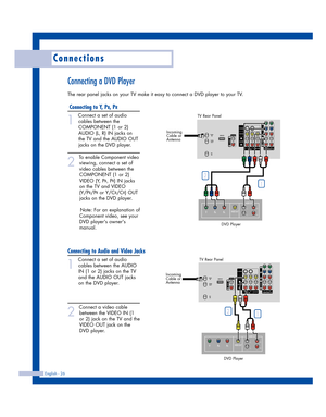 Page 26Connections
English - 26
Connecting a DVD Player
The rear panel jacks on your TV make it easy to connect a DVD player to your TV.
Connecting to Y, PB, PR
1
Connect a set of audio
cables between the
COMPONENT (1 or 2)
AUDIO (L, R) IN jacks on
the TV and the AUDIO OUT
jacks on the DVD player.
2
To enable Component video
viewing, connect a set of
video cables between the
COMPONENT (1 or 2)
VIDEO (Y, P
B, PR) IN jacks
on the TV and VIDEO
(Y/P
B/PRor Y/CB/CR) OUT
jacks on the DVD player.
Note: For an...