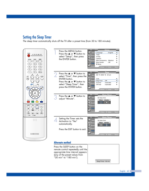 Page 43English - 43
Setting the Sleep Timer
The sleep timer automatically shuts off the TV after a preset time (from 30 to 180 minutes).
1
Press the MENU button.
Press the 
…or †button to
select “Setup”, then press
the ENTER button.
2
Press the …or †button to
select “Time”, then press the
ENTER button.
Press the 
…or †button to
select “Sleep Timer”, then
press the ENTER button.
3
Press the …or †button to
adjust “Minute”.
4
Setting the Timer sets the
Activation to “Yes”
automatically.
Press the EXIT button to...