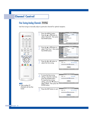 Page 50English - 50
Channel Control
Fine Tuning Analog Channels
Use fine tuning to manually adjust a particular channel for optimal reception.
1
Press the MENU button.
Press the 
…or †button to
select “Channel”, then press
the ENTER button. 
2
Press the …or †button to
select “Fine Tune”, then press
the ENTER button.
3
Press the œor √button to
adjust the fine tuning.
4
To store the fine tuning
setting in the TV’s memory,
press the ENTER button. 
To reset the fine tuning
setting, press the 
†button to
select...