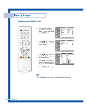 Page 68English - 68
Picture Control
Changing the Location of the Sub Picture
1
Press the MENU button.
Press the 
…or †button to
select “Picture”, then press
the ENTER button.
2
Press the …or †button to
select “PIP”, then press the
ENTER button.
3
Press the …or †button to
select “Position”, then press
the ENTER button.
Press the 
…or †button to
select a position you want,
then press the ENTER button.
Press the EXIT button to exit.
Picture
Mode : Standard√Color Tone :  Warm1√Size : 16:9√Digital NR : On√DNIe :...