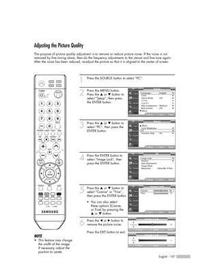 Page 107English - 107
Adjusting the Picture Quality
The purpose of picture quality adjustment is to remove or reduce picture noise. If the noise is not
removed by fine tuning alone, then do the frequency adjustments to the utmost and fine tune again.
After the noise has been reduced, re-adjust the picture so that it is aligned to the center of screen.
1Press the SOURCE button to select “PC”.
2
Press the MENU button.
Press the …or †button to
select “Setup”, then press
the ENTER button.
3
Press the …or †button to...