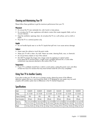 Page 117English - 117
Cleaning and Maintaining Your TV
Please follow these guidelines to get the maximum performance from your TV.
Placement
•Do not put the TV near extremely hot, cold, humid or dusty places.
• Do not place the TV near appliances with electric motors that create mag\
netic fields, such as 
vacuum cleaners.
• Keep the ventilation openings clear; do not place the TV on a soft surface, such as cloth or 
paper.
• Place the TV in a vertical position only.
Liquids
•Do not handle liquids near or on the...