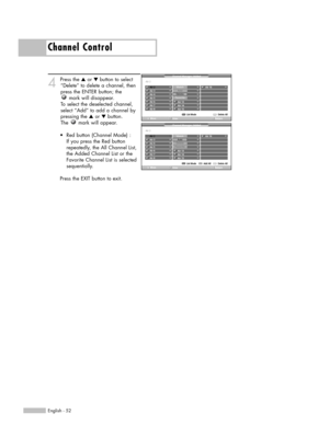 Page 52English - 52
Channel Control
4
Press the ▲or ▼ button to select
“Delete” to delete a channel, then
press the ENTER button; the
mark will disappear.
To select the deselected channel, 
select “Add” to add a channel by
pressing the ▲or ▼button.
The  mark will appear.
•  Red button (Channel Mode) :
If you press the Red button
repeatedly, the All Channel List,
the Added Channel List or the
Favorite Channel List is selected
sequentially.
Press the EXIT button to exit.Channel Manager /Added
List Mode Delete...