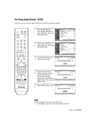 Page 55English - 55
Fine Tuning Analog Channels
Use fine tuning to manually adjust a particular channel for optimal reception.
1
Press the MENU button. 
Press the …or †button to
select “Channel”, then press
the ENTER button. 
2
Press the …or †button to
select “Fine Tune”, then press
the ENTER button.
3
Press the œor √button to
adjust the fine tuning.
4
To store the fine tuning 
setting in the TV’s memory,
press the ENTER button. 
To reset the fine tuning
setting, press the †button to
select “Reset”, then press...