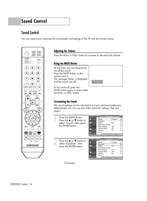 Page 74Sound Control
English - 74
Sound Control
You can control and customize the sound levels and settings of the TV with the remote control.
Adjusting the Volume
Press the VOL+ or VOL– button to increase or decrease the volume.
Using the MUTE Button
At any time, you can temporarily
cut off the sound.
Press the MUTE button on the
remote control.
The message “Mute” is displayed
and the sound cuts off.
To turn mute off, press the
MUTE button again or press either
the VOL+ or VOL– button.
Customizing the Sound...