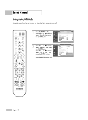 Page 80English - 80
Sound Control
Setting the On/Off Melody
A melody sound can be set to come on when the TV is powered on or off.
1
Press the MENU button.
Press the …or †button to
select “Sound”, then press
the ENTER button.
2
Press the …or †button to
select “Melody”, then press
the ENTER button.
Press the …or †button to
select “Off” or “On”, then
press the ENTER button.
Press the EXIT button to exit.
Sound
Mode : Custom√Equalizer√DNSe : Off√Multi-Track Options√Auto Volume :  Off√Internal Mute : Off√Melody :...