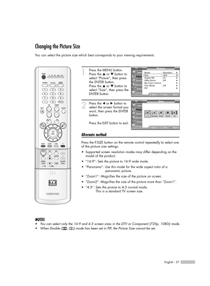 Page 57English - 57
Changing the Picture Size
You can select the picture size which best corresponds to your viewing requirements.
1
Press the MENU button.
Press the …or †button to
select “Picture”, then press
the ENTER button.
Press the …or †button to
select “Size”, then press the
ENTER button.
2
Press the œor √button to
select the screen format you
want, then press the ENTER
button.
Press the EXIT button to exit.
Alternate method
Press the P.SIZE button on the remote control repeatedly to select one
of the...