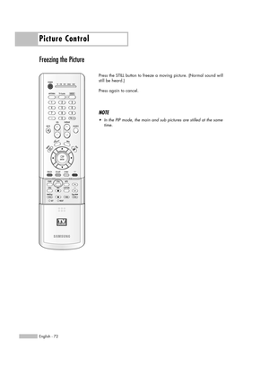 Page 72Picture Control
English - 72
Freezing the Picture
Press the STILL button to freeze a moving picture. (Normal sound will
still be heard.) 
Press again to cancel.
NOTE
•In the PIP mode, the main and sub pictures are stilled at the same
time.
BP68-00469B-00(054~075)  9/13/05  3:08 PM  Page 72 