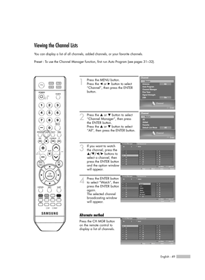 Page 49English - 49
Viewing the Channel Lists
You can display a list of all channels, added channels, or your favorite channels.
Preset : To use the Channel Manager function, first run Auto Program (see pages 31~32).
1
Press the MENU button.
Press the œor √button to select
“Channel”, then press the ENTER
button.
2
Press the …or †button to select
“Channel Manager”, then press 
the ENTER button.
Press the …or †button to select
“All”, then press the ENTER button.
3
If you want to watch 
the channel, press the...