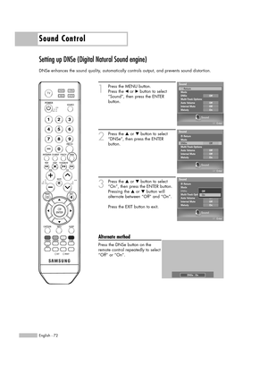 Page 72Sound Control
English - 72
Setting up DNSe (Digital Natural Sound engine)
DNSe enhances the sound quality, automatically controls output, and prevents sound distortion.
1
Press the MENU button. 
Press the œor √button to select
“Sound”, then press the ENTER 
button.
2
Press the …or †button to select
“DNSe”, then press the ENTER
button.
3
Press the …or †button to select
“On”, then press the ENTER button.
Pressing the …or †button will
alternate between “Off” and “On”.
Press the EXIT button to exit....