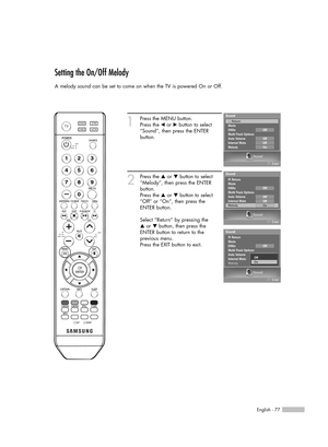 Page 77English - 77
Setting the On/Off Melody
A melody sound can be set to come on when the TV is powered On or Off.
1
Press the MENU button. 
Press the œor √button to select
“Sound”, then press the ENTER 
button.
2
Press the …or †button to select
“Melody”, then press the ENTER
button.
Press the …or †button to select
“Off” or “On”, then press the 
ENTER button.
Select “Return” by pressing the 
…or † button, then press the
ENTER button to return to the 
previous menu.
Press the EXIT button to exit.
Sound
Enter...