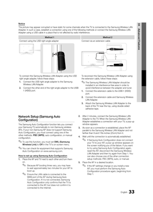 Page 3333English
04Advanced Features
Network Setup (Samsung Auto 
Configuration)
The Samsung Auto Configuration function lets you connect 
your Samsung TV automatically to non-Samsung wireless 
APs. If your non-Samsung AP does not support Samsung 
Auto Configuration, you must connect using one of the 
other methods: PBC (WPS), auto configuration, or manual 
configuration.
 
✎To use this function, you must set SWL (Samsung 
Wireless Link) to Off in the T V’s on-screen menu.
 
✎You can check for equipment that...