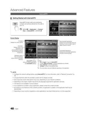 Page 4848 English 
 Advanced Features 
  Internet@TV  
 
¦   Getting Started with Internet@TV  
  Screen Display  
 
✎   NOTE   
 
x  Configure the network settings before using   Internet@T V . For more information, refer to “Network Connection” (p. 
30). 
 
x Unsupported fonts within the provider’s content will not display normally. 
 
x Slow responses and/or interruptions may occur, depending on your network conditions. 
 
x Depending on the region, English may be the only language supported for application...