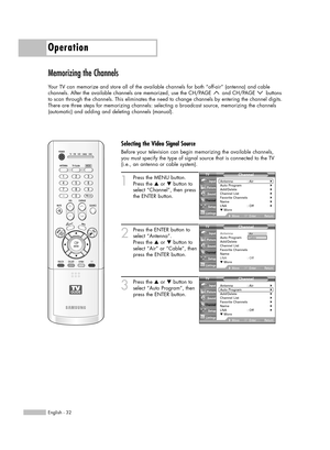 Page 32Operation
English - 32
Memorizing the Channels
Your TV can memorize and store all of the available channels for both “off-air” (antenna) and cable 
channels. After the available channels are memorized, use the CH/PAGE  and CH/PAGE  buttons 
to scan through the channels. This eliminates the need to change channels by entering the channel digits.
There are three steps for memorizing channels: selecting a broadcast source, memorizing the channels
(automatic) and adding and deleting channels (manual).
1...