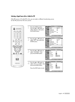 Page 69English - 69
Selecting a Signal Source (Air or Cable) for PIP
If the PIP source is TV while PIP is On, you can select a different broadcasting source 
for the PIP picture from the main picture.
1
Press the MENU button.
Press the …or †button to
select “Picture”, then press
the ENTER button.
2
Press the …or †button to
select “PIP”, then press the
ENTER button.
3
Press the …or †button to
select “Air/CATV”, then
press the ENTER button.
4
Press the …or †button to
select “Air” or “Cable”, then
press the ENTER...