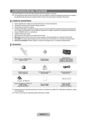 Page 108
Español - 2

CONFIGURACIÓN DEL TELEVISOR
Para usar el televisor, en primer lugar debe configurarlo para que se adapte a su entorno.
Las ilustraciones de este manual se proporcionan sólo como referencia\
 y pueden ser diferentes del producto real. El diseño y las especificaciones del producto se pueden cambiar sin previo aviso par\
a mejorar el rendimiento del producto.
Listado de características
Valores ajustables de la imagen que se pueden almacenar en la memoria del\
 televisor.
Temporizador...