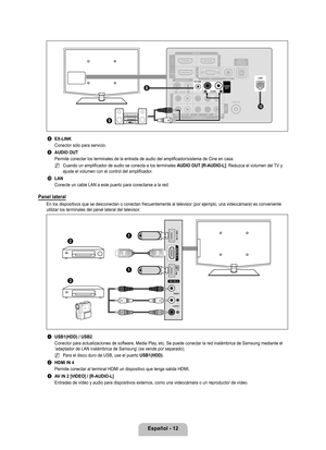 Page 118
Español - 12

    
8 EX-LINK
Conector sólo para servicio.
9 AUDIO OUT
Permite conectar los terminales de la entrada de audio del amplificador/\
sistema de Cine en casa.
Cuando un amplificador de audio se conecta a los terminales AUDIO OUT [R-AUDIO-L]: Reduzca el volumen del TV y ajuste el volumen con el control del amplificador.
0 LAN
Conecte un cable LAN a este puerto para conectarse a la red.
Panel lateral 
En los dispositivos que se desconectan o conectan frecuentemente al tele\
visor (por ejemplo,...