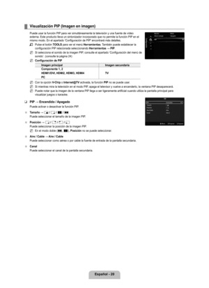 Page 126
Español - 20

Visualización PIP (Imagen en imagen)
Puede usar la función PIP para ver simultáneamente la televisión y una fuente de vídeo externa. Este producto lleva un sintonizador incorporado que no permite \
la función PIP en el mismo modo. En el apartado ‘Configuración de PIP’ encontrará más detalles.
Pulse el botón TOOLS para ver el menú Herramientas. También puede establecer la configuración PIP relacionada seleccionando Herramientas → PIP.
Si selecciona el sonido de la imagen PIP, consulte el...