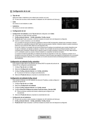 Page 139
Español - 

Configuración de la red
Tipo de red
Seleccione Cable o Inalámbrica como método para conectar con la re\
d.
El menú sólo se activa si está conectado el ‘adaptador de LAN inalámbrica de Samsung’. 
Cable
Se conecta a la red mediante un cable.
Inalámbrico
Se conecta a la red de modo inalámbrico.
Configuración de red 
Configuración red cableada (cuando Tipo de red está configurado como Cable)
Compruebe si el cable LAN está conectado.
Config. protocolo Internet → Config. automática /...