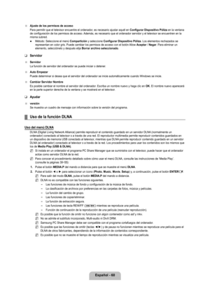 Page 166
Español - 60

Ajuste de los permisos de acceso
Para permitir que el televisor encuentre el ordenador, es necesario ajustar aquél en Configurar Dispositivo Póliza en la ventana de configuración de los permisos de acceso. Además, es necesario que el ordenador servidor y el televisor se encuentren en la misma subred.
Método: Seleccione el menú Compartición y seleccione Configurar Dispositivo Póliza. Los elementos rechazados se representan en color gris. Puede cambiar los permisos de acceso con el b\
otón...