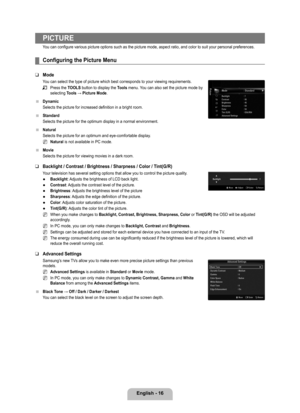 Page 18
English - 16

PICTURE
You can configure various picture options such as the picture mode, aspect ratio, and color to suit your personal preferences.
Configuring the Picture Menu
Mode
You can select the type of picture which best corresponds to your viewing\
 requirements.
Press the TOOLS button to display the Tools menu. You can also set the picture mode by selecting Tools	→	Picture	Mode.
Dynamic
Selects the picture for increased definition in a bright room.
Standard
Selects the picture for the optimum...