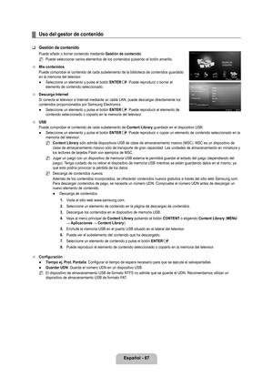 Page 173
Español - 67

Uso del gestor de contenido
Gestión de contenido
Puede añadir o borrar contenido mediante Gestión de contenido.
Puede seleccionar varios elementos de los contenidos pulsando el botó\
n amarillo.
Mis contenidos
Puede comprobar el contenido de cada subelemento de la biblioteca de con\
tenidos guardado en la memoria del televisor.
Seleccione un elemento y pulse el botón ENTERE. Puede reproducir o borrar el elemento de contenido seleccionado.
Descarga Internet
Si conecta el televisor a...