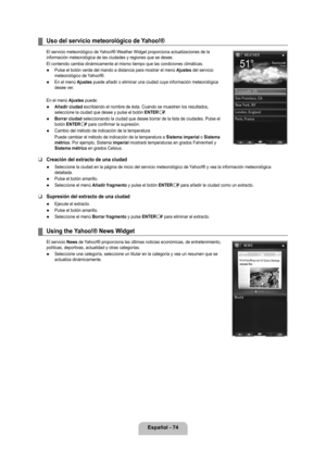 Page 180
Español - 74

Uso del servicio meteorológico de Yahoo!®
El servicio meteorológico de Yahoo!® Weather Widget proporciona actualizaciones de la información meteorológica de las ciudades y regiones que se desee.\
El contenido cambia dinámicamente al mismo tiempo que las condiciones\
 climáticas.
Pulse el botón verde del mando a distancia para mostrar el menú Ajustes del servicio meteorológico de Yahoo!®.
En el menú Ajustes puede añadir o eliminar una ciudad cuya información meteorológ\
ica desee ver.
En...