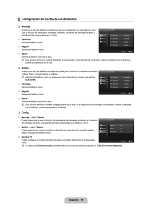 Page 184
Español - 78

Configuración del Centro de red doméstica
Mensaje 
Muestra una lista de teléfonos móviles que se han configurado con \
este televisor para usar la función de mensajería (llamadas entrantes, contenido de m\
ensajes de texto y planificaciones programadas en el móvil).
Permitido
Admite el teléfono móvil.
Negado
Bloquea el teléfono móvil.
Borrar
Elimina el teléfono móvil de la lista.
Esta función elimina el nombre de la lista. Si el dispositivo móvi\
l borrado se enciende o intenta conectarse...