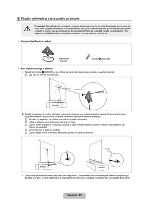 Page 191
Español - 8

Fijación del televisor a una pared o un armario
[
Precaución: Tirar del televisor, empujarlo o colgarse de él puede provocar su caída. En especial, procure que los niños no se cuelguen del televisor ni lo desestabilicen; éste podr\
ía caerse sobre ellos y causarles lesiones graves o incluso la muerte. Siga las precauciones de seguridad del folleto de s\
eguridad incluido con el producto. Para mejorar la estabilidad instale un dispositivo antivuelco, como se explic\
a a continuación....