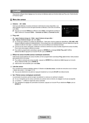 Page 212
français - 1

ChAîNE
Vous pouvez configurer divers réglages pour les cannaux du télév\
iseur grâce aux fonctions telles que Prog. auto, Chaîne favorite et Puissance signal.
Menu des canaux
Antenne → Air / câble
Avant que votre téléviseur ne puisse commencer à mémoriser le\
s canaux disponibles, vous devez spécifier le type de la source de signal branchée au télé\
viseur (c'est-à-dire une antenne ou le câble).
Appuyez sur la touche TOOLS pour afficher le menu Outils. Il est également possible de...