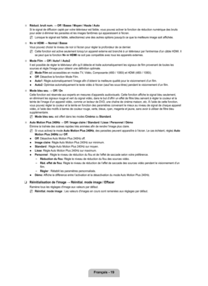Page 218
français - 19

Réduct. bruit num. → Off / Basse / Moyen / Haute / Auto
Si le signal de diffusion capté par votre téléviseur est faible, vous pouvez activ\
er la fonction de réduction numérique des bruits pour aider à éliminer les parasites et les images fantômes qui \
apparaissent à l'écran.
Lorsque le signal est faible, sélectionnez une des autres options jus\
uqu'à ce que la meilleure image soit affichée.
Nv nr HDMI → Normal / Basse
Vous pouvez choisir le niveau de noir à l'écran pour...