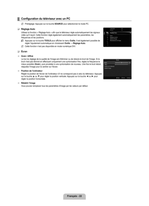 Page 221
français - 22

Configuration du téléviseur avec un PC
Préréglage: Appuyez sur la touche SOURCE pour sélectionner le mode PC.
Réglage Auto
Utilisez la fonction « Réglage Auto » afin que le téléviseur règle automatiquement les signaux vidéo qu'il reçoit. Cette fonction règle également automatiq\
uement les paramètres, les fréquences et les positions.
Appuyez sur la touche TOOLS pour afficher le menu Outils. Il est également possible de régler l'ajustement automatique en choisissant Outils →...