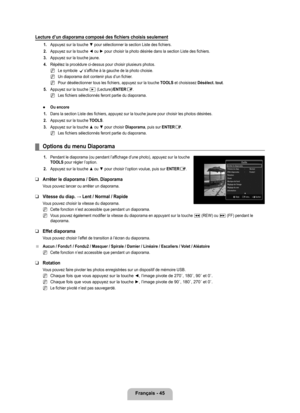 Page 244
français - 4

Lecture d’un diaporama composé des fichiers choisis seulement
1. Appuyez sur la touche ▼ pour sélectionner la section Liste des fichiers.
2. 
Appuyez sur la touche ◄ ou ► pour choisir la photo désirée dans la section Liste  des fichiers.
. 
Appuyez sur la touche jaune.
4. 
Répétez la procédure ci-dessus pour choisir plusieurs photos.
Le symbole cs’affiche à la gauche de la photo choisie.
Un diaporama doit contenir plus d’un fichier.
Pour désélectionner tous les fichiers, appuyez...