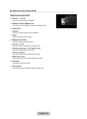 Page 253
français - 4

Options du menu Lecture de film
Options du menu Lecture de film
Modo rep. → On / Off
Vous pouvez lire des fichiers film à répétition. 
Réglage de l'image / Réglage du son
Vous pouvez choisir les réglages de l’image et les réglages sono\
res.
Image format
Ajustement
Lecture d’une vidéo à la taille de l’écran du télév\
iseur.
Original
Lecture d’une vidéo à sa taille d’origine.
Réglage des sous-titres
Vous pouvez réglez le sous-titrage du film.
Sous-titres → On / Off
Vous pouvez...