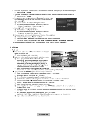 Page 268
français - 69

6. Vous devez obligatoirement accepter la politique de confidentialité de\
 Yahoo!® TV Widget Engine afin d’utiliser Internet@TV.
Sélectionnez OK, J’accepte.
7. 
Vous devez obligatoirement accepter les modalités du service de Yahoo!® TV Widget System afin d’utiliser Internet@TV.
Sélectionnez OK, J’accepte.
8. 
Entrez votre nom pour configurer votre profil. Chaque profil contient sa\
 propre liste d’objets fenêtre. Vous pouvez créer un profil pour chaque personne qui utilise Internet@Tv....