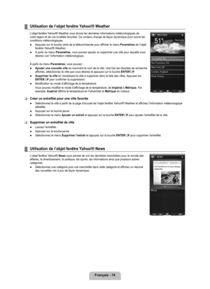 Page 273
français - 74

Utilisation de l’objet fenêtre yahoo!® Weather
L’objet fenêtre Yahoo!® Weather vous donne les dernières informations météorologiques de votre région et de vos localités favorites. Ce contenu change de f\
açon dynamique pour suivre les conditions météorologiques.
Appuyez sur la touche verte de la télécommande pour afficher le menu Paramètres de l’objet fenêtre Yahoo!® Weather. 
À partir du menu Paramètres, vous pouvez ajouter ou supprimer une ville pour laquelle vous désirez voir...