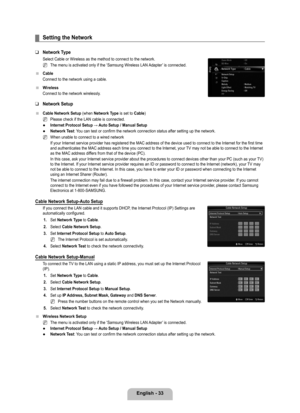 Page 35
English - 

Setting the Network
Network Type
Select Cable or Wireless as the method to connect to the network.
The menu is activated only if the ‘Samsung Wireless LAN Adapter’ is connected. 
Cable
Connect to the network using a cable.
Wireless
Connect to the network wirelessly.
Network Setup 
Cable Network Setup (when Network Type is set to Cable)
Please check if the LAN cable is connected.
Internet	Protocol	Setup	→	Auto	Setup	/	Manual	Setup
Network Test: You can test or confirm the network...