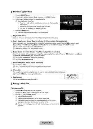 Page 53
English - 1

Movie List Option Menu
1. Press the MEDIA.P button.
2. 
Press the ◄ or ► button to select Movie, then press the ENTERE button. 
. 
Press the ◄ or ► button to select the desired Movie file. 
Selecting Multiple Movie Files
Press the◄ or ► button to select the desired movie file. Then press the Yellow button.
Repeat the above operation to select multiple movie files.
The mark c appears to the selected movie file.
4.  
Press the TOOLS button.
The option menu changes according to the...