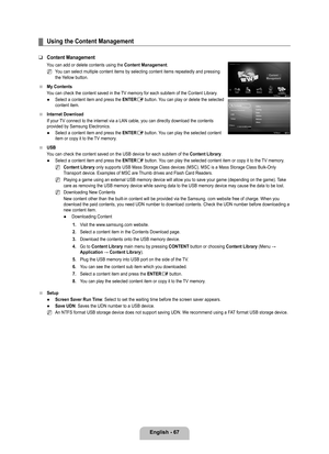 Page 69
English - 67

Using the Content Management
Content Management
You can add or delete contents using the Content Management.
You can select multiple content items by selecting content items repeated\
ly and pressing the Yellow button.
My Contents
You can check the content saved in the TV memory for each subitem of the Content Library.
Select a content item and press the ENTERE button. You can play or delete the selected content item.
Internet Download
If your TV connect to the internet via a LAN cable,...