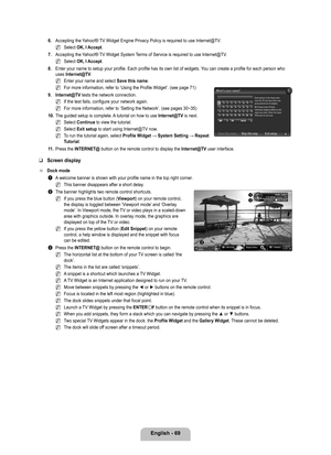 Page 71
English - 69

6. Accepting the Yahoo!® TV Widget Engine Privacy Policy is required to use Internet@TV.
Select OK, I Accept.
7. 
Accepting the Yahoo!® TV Widget System Terms of Service is required to use Internet@TV.
Select OK, I Accept.
8. 
Enter your name to setup your profile. Each profile has its own list of \
widgets. You can create a profile for each person who uses Internet@TV.
Enter your name and select Save this name.
For more information, refer to ‘Using the Profile Widget’. (see p\
age 71)
9....