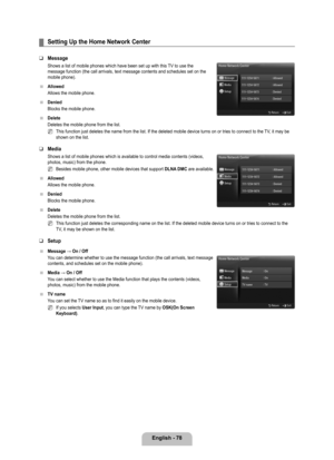 Page 80
English - 78

Setting Up the Home Network Center
Message 
Shows a list of mobile phones which have been set up with this TV to use the message function (the call arrivals, text message contents and schedule\
s set on the mobile phone).
Allowed
Allows the mobile phone.
Denied
Blocks the mobile phone.
Delete
Deletes the mobile phone from the list.
This function just deletes the name from the list. If the deleted mobile\
 device turns on or tries to connect to the TV, it may be shown on the list.
Media...