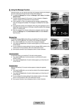 Page 81
English - 79

Using the Message Function
Using this function, you can view the call arrivals, text message conten\
ts and schedules set on the mobile phone through the alarm window while watching TV. 
To disable this Message alarm window, set Message to Off in Setup of the Home Network Center.
The alarm window appears for 20 seconds. If no key is pressed or if Cancel is selected, it appears up to three times at 5 minute intervals.
If OK is selected, or if OK is not selected while the message is display\...