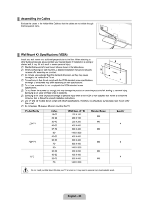 Page 85
English - 8

Assembling the Cables
Enclose the cables in the Holder-Wire Cable so that the cables are not v\
isible through the transparent stand.
Wall Mount Kit Specifications (VESA)
Install your wall mount on a solid wall perpendicular to the floor. When attaching to other building materials, please contact your nearest dealer. If installed on a ceiling or slanted wall, it may fall and result in severe personal injury.
Standard dimensions for wall mount kits are shown in the table above.
When...