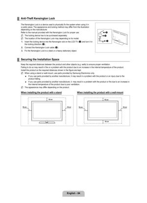 Page 86
English - 84

Anti-Theft Kensington Lock
The Kensington Lock is a device used to physically fix the system when u\
sing it in a public place. The appearance and locking method may differ from the illustration depending on the manufacturer.
Refer to the manual provided with the Kensington Lock for proper use. 
The locking device has to be purchased separately.
The location of the Kensington Lock may depending on its model.
1. Insert the locking device into the Kensington slot on the LCD TV (1) and turn...