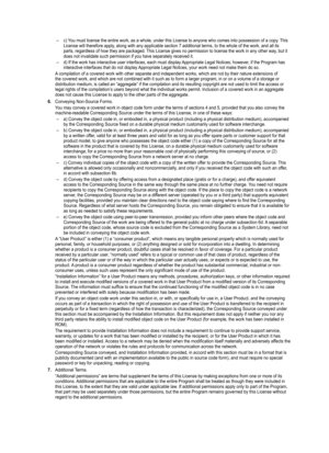 Page 95
c) You must license the entire work, as a whole, under this License to anyon\
e who comes into possession of a copy. This License will therefore apply, along with any applicable section 7 additional terms, to the whole of the work, and all its parts, regardless of how they are packaged. This License gives no permission to license the work in any other way, but it does not invalidate such permission if you have separately received it.
d) If the work has interactive user interfaces, each must display...