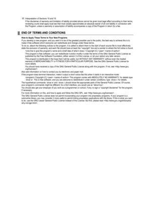 Page 98
17. Interpretation of Sections 15 and 16.
If the disclaimer of warranty and limitation of liability provided above\
 cannot be given local legal effect according to their terms, reviewing courts shall apply local law that most closely approximates an\
 absolute waiver of all civil liability in connection with the Program, unless a warranty or assumption of liability accompanies a \
copy of the Program in return for a fee.
END OF TERMS AND CONDITIONS
How to Apply These Terms to Your New Programs
If you...