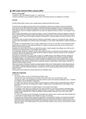 Page 99
GNU Lesser General Public License (LGPL)
Version , 29 June 2007
 Copyright (C) 2007 Free Software Foundation, Inc. 
 Everyone is permitted to copy and distribute verbatim copies of this li\
cense document, but changing it is not allowed.
Preamble
The GNU General Public License is a free, copyleft license for software \
and other kinds of works.
The licenses for most software and other practical works are designed to\
 take away your freedom to share and change the works. By contrast, the GNU...