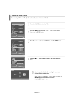 Page 115English-113
Changing the Picture Position
After connecting the TV to your PC, adjust the position of the picture if it is not well-aligned.
1
Press the SOURCEbutton to select “PC”.
2
Press the MENUbutton. Press the  or  button to select “Setup”, 
then press  the 
ENTERbutton.
3
Press the  or  button to select “PC”, then press the ENTERbutton.
4
Press the  or  button to select “Position”, then press the ENTER
button.
5
Adjust the position of picture by  pressing the 
///
buttons. Press the 
ENTERbutton....