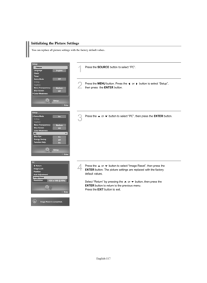 Page 119English-117
1
Press the SOURCEbutton to select “PC”.
2
Press the MENUbutton. Press the  or  button to select “Setup”, 
then press  the 
ENTERbutton.
3
Press the  or  button to select “PC”, then press the ENTERbutton.
4
Press the  or  button to select “Image Reset”, then press the 
ENTERbutton. The picture settings are replaced with the factory 
default values.
Select “Return” by pressing the  or  button, then press the 
ENTERbutton to return to the previous menu. 
Press the 
EXITbutton to exit....