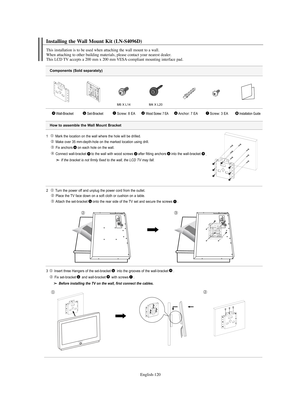 Page 122English-120
Components (Sold separately)
1   Mark the location on the wall where the hole will be drilled.
Make over 35 mm-depth-hole on the marked location using drill.
Fix anchors on each hole on the wall.
Connect wall-bracket to the wall with wood screws after fitting anchors into the wall-bracket
.
If the bracket is not firmly fixed to the wall, the LCD TV may fall.
2  Turn the power off and unplug the power cord from the outlet.
Place the TV face down on a soft cloth or cushion on a table.
Attach...